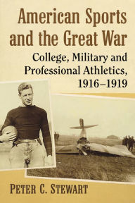 Title: American Sports and the Great War: College, Military and Professional Athletics, 1916-1919, Author: Peter C. Stewart