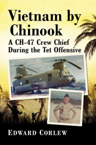 Title: Vietnam by Chinook: A CH-47 Crew Chief During the Tet Offensive, Author: Edward Corlew