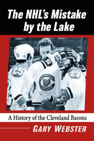 Title: The NHL's Mistake by the Lake: A History of the Cleveland Barons, Author: Gary Webster