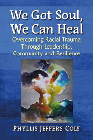 Title: We Got Soul, We Can Heal: Overcoming Racial Trauma Through Leadership, Community and Resilience, Author: Phyllis Jeffers-Coly