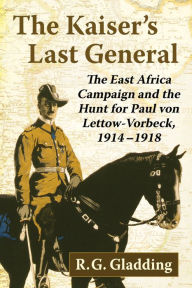 Title: The Kaiser's Last General: The East Africa Campaign and the Hunt for Paul von Lettow-Vorbeck, 1914-1918, Author: R.G. Gladding