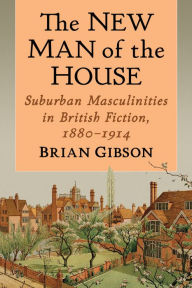 Title: The New Man of the House: Suburban Masculinities in British Fiction, 1880-1914, Author: Brian Gibson
