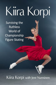 Title: Kiira Korpi: Surviving the Ruthless World of Championship Figure Skating, Author: Kiira Korpi