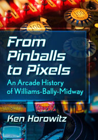 Title: From Pinballs to Pixels: An Arcade History of Williams-Bally-Midway, Author: Ken Horowitz