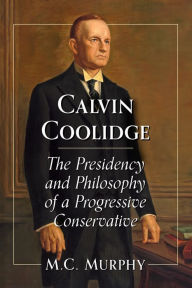 Title: Calvin Coolidge: The Presidency and Philosophy of a Progressive Conservative, Author: M.C. Murphy