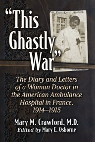 Title: This Ghastly War: The Diary and Letters of a Woman Doctor in the American Ambulance Hospital in France, 1914-1915, Author: Mary M. Crawford 