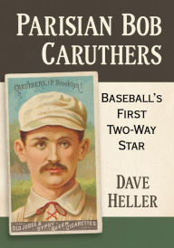 Title: Parisian Bob Caruthers: Baseball's First Two-Way Star, Author: Dave Heller