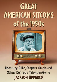 Title: Great American Sitcoms of the 1950s: How Lucy, Bilko, Peepers, Gracie and Others Defined a Television Genre, Author: Jackson Upperco