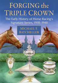 Title: Forging the Triple Crown: The Early History of Horse Racing's Signature Series, 1918-1948, Author: Michael F. Batcheller