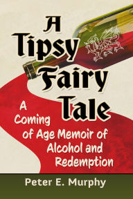 Title: A Tipsy Fairy Tale: A Coming of Age Memoir of Alcohol and Redemption, Author: Peter E. Murphy