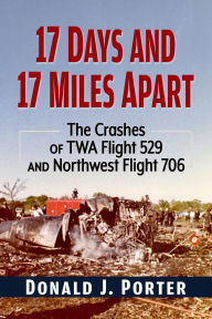 Title: 17 Days and 17 Miles Apart: The Crashes of TWA Flight 529 and Northwest Flight 706, Author: Donald J. Porter