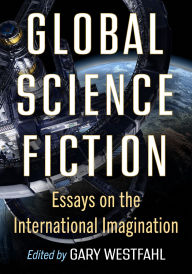 Title: Global Science Fiction: Essays on the International Imagination, Author: Gary Westfahl