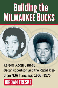 Title: Building the Milwaukee Bucks: Kareem Abdul-Jabbar, Oscar Robertson and the Rapid Rise of an NBA Franchise, 1968-1975, Author: Jordan Treske