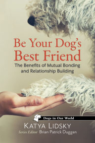 Title: Be Your Dog's Best Friend: The Benefits of Mutual Bonding and Relationship Building, Author: Katya Lidsky