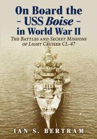 Title: On Board the USS Boise in World War II: The Battles and Secret Missions of Light Cruiser CL-47, Author: Ian S. Bertram
