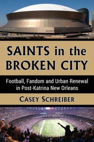 Title: Saints in the Broken City: Football, Fandom and Urban Renewal in Post-Katrina New Orleans, Author: Casey Schreiber
