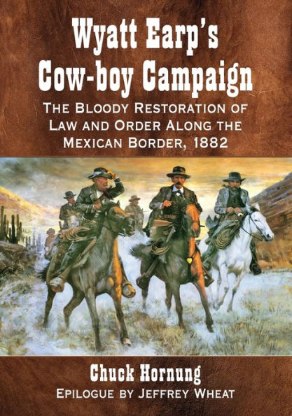 Wyatt Earp's Cow-boy Campaign: The Bloody Restoration of Law and Order Along the Mexican Border, 1882