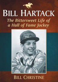 Title: Bill Hartack: The Bittersweet Life of a Hall of Fame Jockey, Author: Bill Christine