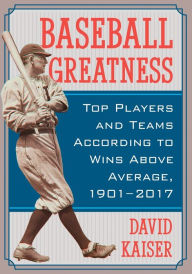 Title: Baseball Greatness: Top Players and Teams According to Wins Above Average, 1901-2017, Author: David Kaiser