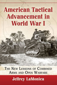 Title: American Tactical Advancement in World War I: The New Lessons of Combined Arms and Open Warfare, Author: Jeffrey LaMonica