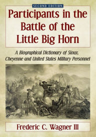Title: Participants in the Battle of the Little Big Horn: A Biographical Dictionary of Sioux, Cheyenne and United States Military Personnel, 2d ed., Author: Frederic C. Wagner III