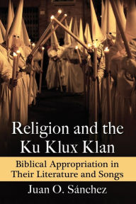 Title: Religion and the Ku Klux Klan: Biblical Appropriation in Their Literature and Songs, Author: Juan O. Sánchez