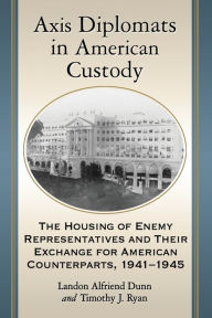 Title: Axis Diplomats in American Custody: The Housing of Enemy Representatives and Their Exchange for American Counterparts, 1941-1945, Author: Landon Alfriend Dunn