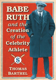 Title: Babe Ruth and the Creation of the Celebrity Athlete, Author: Thomas Barthel
