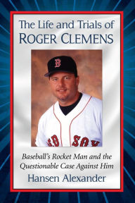 Title: The Life and Trials of Roger Clemens: Baseball's Rocket Man and the Questionable Case Against Him, Author: Hansen Alexander