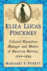 Title: Eliza Lucas Pinckney: Colonial Plantation Manager and Mother of American Patriots, 1722-1793, Author: Margaret F. Pickett