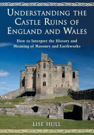 Title: Understanding the Castle Ruins of England and Wales: How to Interpret the History and Meaning of Masonry and Earthworks, Author: Lise Hull