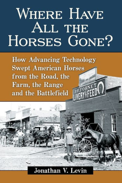 Where Have All the Horses Gone?: How Advancing Technology Swept American Horses from the Road, the Farm, the Range and the Battlefield