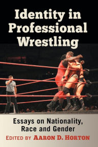 Title: Identity in Professional Wrestling: Essays on Nationality, Race and Gender, Author: Aaron D. Horton