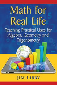 Title: Math for Real Life: Teaching Practical Uses for Algebra, Geometry and Trigonometry, Author: Jim Libby