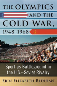 Title: The Olympics and the Cold War, 1948-1968: Sport as Battleground in the U.S.-Soviet Rivalry, Author: Erin Elizabeth Redihan