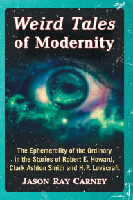 Title: Weird Tales of Modernity: The Ephemerality of the Ordinary in the Stories of Robert E. Howard, Clark Ashton Smith and H.P. Lovecraft, Author: Jason Ray Carney