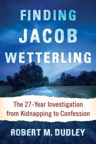 Title: Finding Jacob Wetterling: The 27-Year Investigation from Kidnapping to Confession, Author: Robert M. Dudley