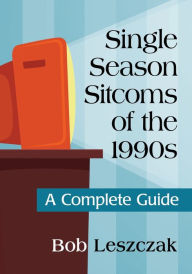 Title: Single Season Sitcoms of the 1990s: A Complete Guide, Author: Bob Leszczak