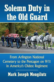 Title: Solemn Duty in the Old Guard: From Arlington National Cemetery to the Pentagon on 9/11 in America's Oldest Regiment, Author: Mark Joseph Mongilutz