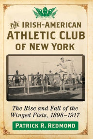 Title: The Irish-American Athletic Club of New York: The Rise and Fall of the Winged Fists, 1898-1917, Author: Patrick R. Redmond