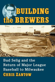 Title: Building the Brewers: Bud Selig and the Return of Major League Baseball to Milwaukee, Author: Chris Zantow