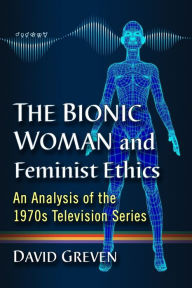 Title: The Bionic Woman and Feminist Ethics: An Analysis of the 1970s Television Series, Author: David Greven