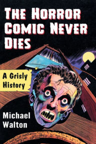 Title: The Horror Comic Never Dies: A Grisly History, Author: Michael Walton