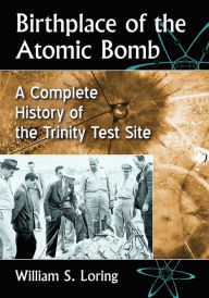 Title: Birthplace of the Atomic Bomb: A Complete History of the Trinity Test Site, Author: William S. Loring