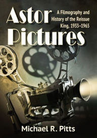 Title: Astor Pictures: A Filmography and History of the Reissue King, 1933-1965, Author: Michael R. Pitts