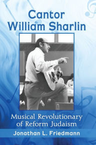 Title: Cantor William Sharlin: Musical Revolutionary of Reform Judaism, Author: Jonathan L. Friedmann