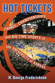 Title: Hot Tickets: Crimes, Championships and Big Time Sports at the University of Kansas, Author: H. George Frederickson