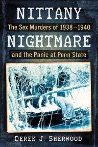 Title: Nittany Nightmare: The Sex Murders of 1938-1940 and the Panic at Penn State, Author: Derek J. Sherwood