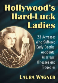 Title: Hollywood's Hard-Luck Ladies: 23 Actresses Who Suffered Early Deaths, Accidents, Missteps, Illnesses and Tragedies, Author: Laura Wagner