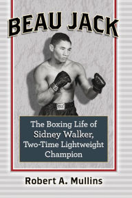 Title: Beau Jack: The Boxing Life of Sidney Walker, Two-Time Lightweight Champion, Author: Robert Mullins
